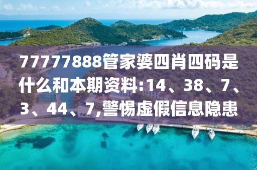 77777888管家婆四肖四码是什么和本期资料:14、38、7、3、44、7,警惕虚假信息隐患