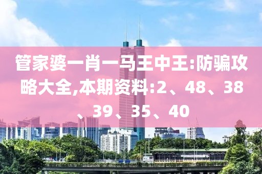 管家婆一肖一马王中王:防骗攻略大全,本期资料:2、48、38、39、35、40