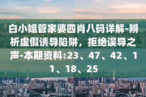 白小姐管家婆四肖八码详解-辨析虚假诱导陷阱，拒绝误导之声-本期资料:23、47、42、11、18、25