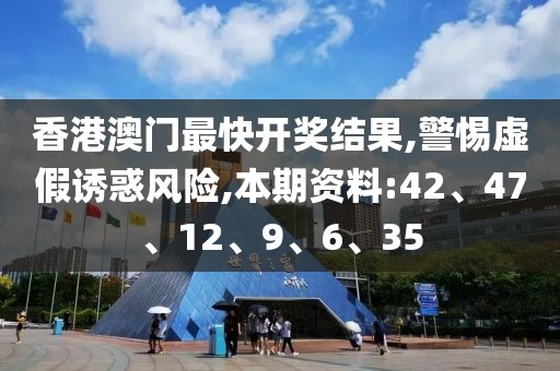 香港澳门最快开奖结果,警惕虚假诱惑风险,本期资料:42、47、12、9、6、35